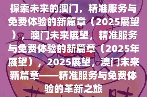 2025年澳門正版免費|服務(wù)釋義解釋落實,澳門正版免費服務(wù)與未來展望，服務(wù)釋義解釋及實施策略到2025年